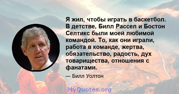 Я жил, чтобы играть в баскетбол. В детстве, Билл Рассел и Бостон Селтикс были моей любимой командой. То, как они играли, работа в команде, жертва, обязательство, радость, дух товарищества, отношения с фанатами.