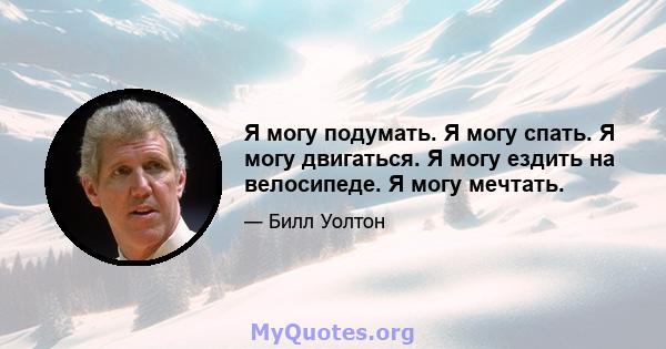 Я могу подумать. Я могу спать. Я могу двигаться. Я могу ездить на велосипеде. Я могу мечтать.