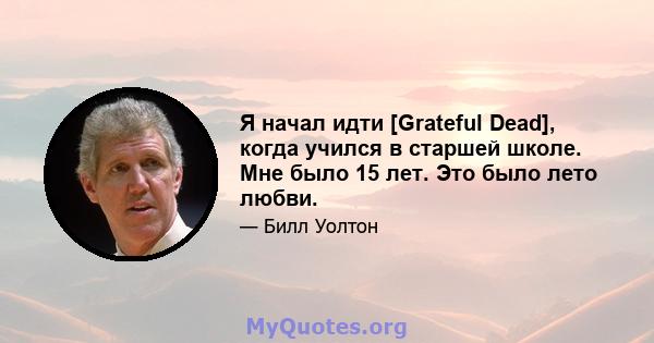 Я начал идти [Grateful Dead], когда учился в старшей школе. Мне было 15 лет. Это было лето любви.