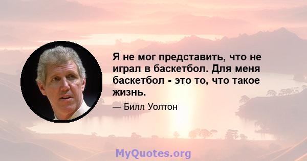 Я не мог представить, что не играл в баскетбол. Для меня баскетбол - это то, что такое жизнь.