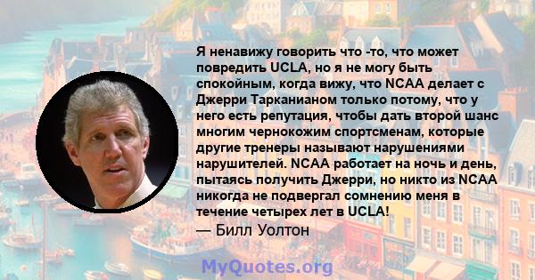 Я ненавижу говорить что -то, что может повредить UCLA, но я не могу быть спокойным, когда вижу, что NCAA делает с Джерри Тарканианом только потому, что у него есть репутация, чтобы дать второй шанс многим чернокожим