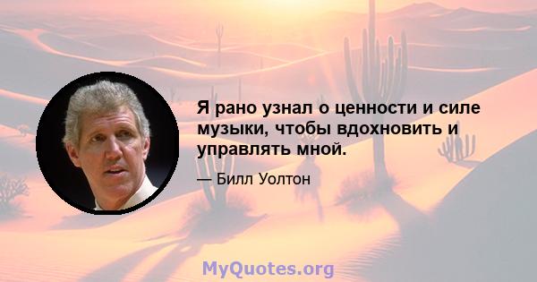 Я рано узнал о ценности и силе музыки, чтобы вдохновить и управлять мной.