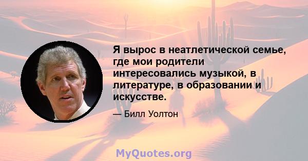 Я вырос в неатлетической семье, где мои родители интересовались музыкой, в литературе, в образовании и искусстве.