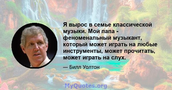 Я вырос в семье классической музыки. Мой папа - феноменальный музыкант, который может играть на любые инструменты, может прочитать, может играть на слух.