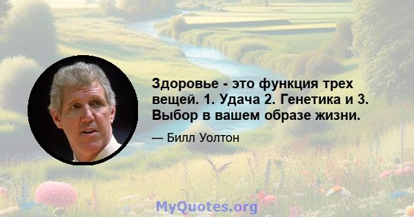 Здоровье - это функция трех вещей. 1. Удача 2. Генетика и 3. Выбор в вашем образе жизни.