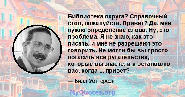 Библиотека округа? Справочный стол, пожалуйста. Привет? Да, мне нужно определение слова. Ну, это проблема. Я не знаю, как это писать, и мне не разрешают это говорить. Не могли бы вы просто погасить все ругательства,