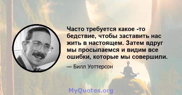 Часто требуется какое -то бедствие, чтобы заставить нас жить в настоящем. Затем вдруг мы просыпаемся и видим все ошибки, которые мы совершили.