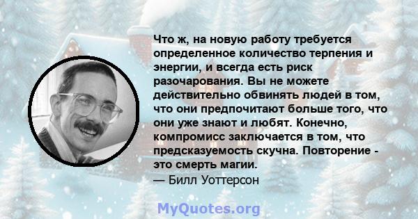 Что ж, на новую работу требуется определенное количество терпения и энергии, и всегда есть риск разочарования. Вы не можете действительно обвинять людей в том, что они предпочитают больше того, что они уже знают и