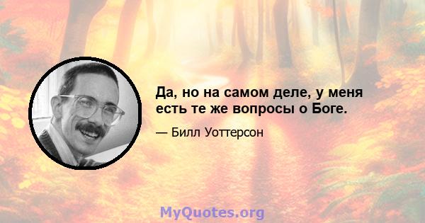 Да, но на самом деле, у меня есть те же вопросы о Боге.