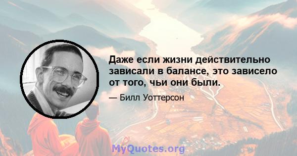 Даже если жизни действительно зависали в балансе, это зависело от того, чьи они были.