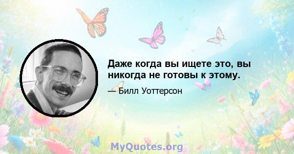 Даже когда вы ищете это, вы никогда не готовы к этому.