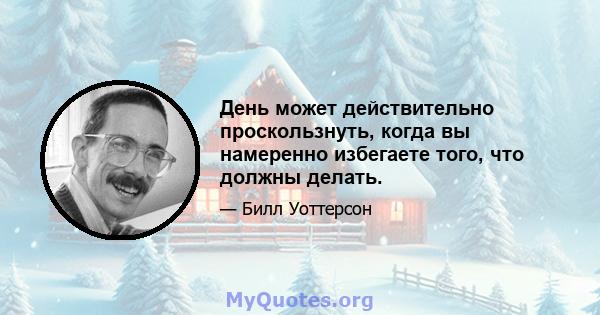 День может действительно проскользнуть, когда вы намеренно избегаете того, что должны делать.