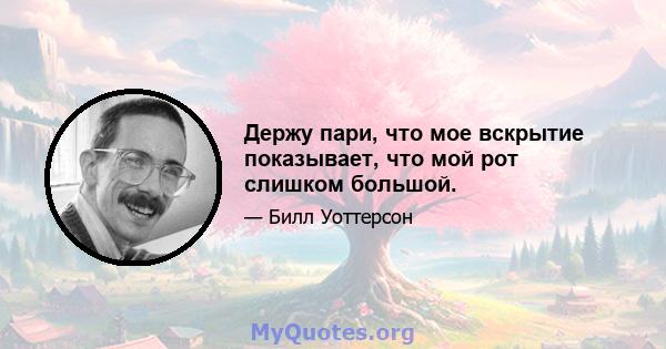 Держу пари, что мое вскрытие показывает, что мой рот слишком большой.