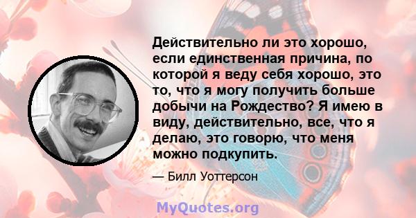 Действительно ли это хорошо, если единственная причина, по которой я веду себя хорошо, это то, что я могу получить больше добычи на Рождество? Я имею в виду, действительно, все, что я делаю, это говорю, что меня можно