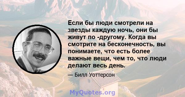 Если бы люди смотрели на звезды каждую ночь, они бы живут по -другому. Когда вы смотрите на бесконечность, вы понимаете, что есть более важные вещи, чем то, что люди делают весь день.