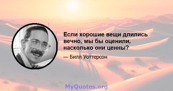 Если хорошие вещи длились вечно, мы бы оценили, насколько они ценны?