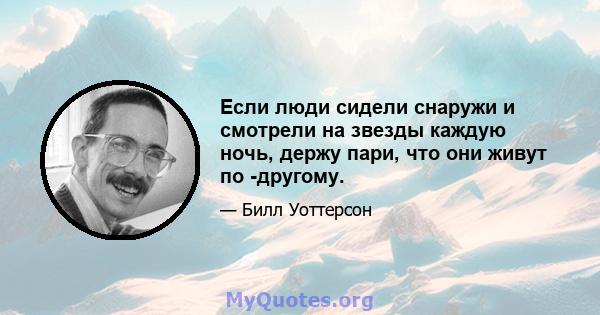 Если люди сидели снаружи и смотрели на звезды каждую ночь, держу пари, что они живут по -другому.