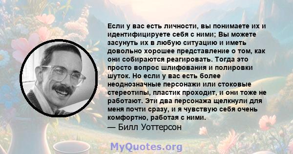 Если у вас есть личности, вы понимаете их и идентифицируете себя с ними; Вы можете засунуть их в любую ситуацию и иметь довольно хорошее представление о том, как они собираются реагировать. Тогда это просто вопрос