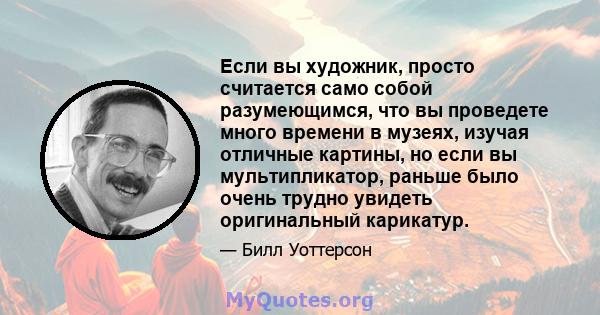 Если вы художник, просто считается само собой разумеющимся, что вы проведете много времени в музеях, изучая отличные картины, но если вы мультипликатор, раньше было очень трудно увидеть оригинальный карикатур.