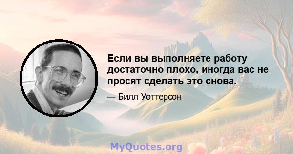 Если вы выполняете работу достаточно плохо, иногда вас не просят сделать это снова.