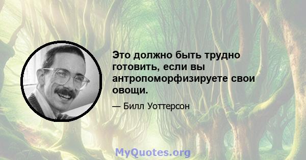 Это должно быть трудно готовить, если вы антропоморфизируете свои овощи.