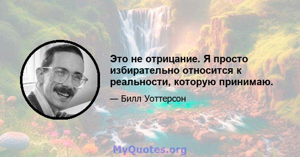 Это не отрицание. Я просто избирательно относится к реальности, которую принимаю.