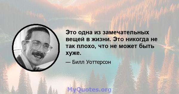 Это одна из замечательных вещей в жизни. Это никогда не так плохо, что не может быть хуже.