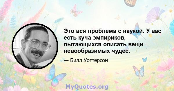 Это вся проблема с наукой. У вас есть куча эмпириков, пытающихся описать вещи невообразимых чудес.