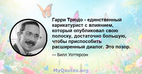 Гарри Трюдо - единственный карикатурист с влиянием, который опубликовал свою полоску, достаточно большую, чтобы приспособить расширенный диалог. Это позор.