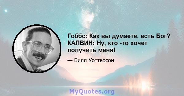 Гоббс: Как вы думаете, есть Бог? КАЛВИН: Ну, кто -то хочет получить меня!