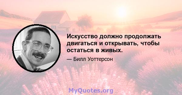 Искусство должно продолжать двигаться и открывать, чтобы остаться в живых.