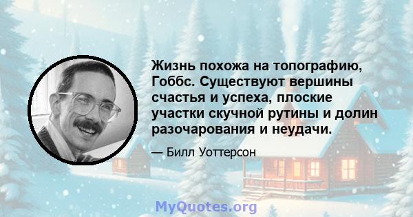 Жизнь похожа на топографию, Гоббс. Существуют вершины счастья и успеха, плоские участки скучной рутины и долин разочарования и неудачи.