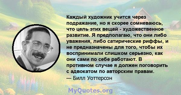 Каждый художник учится через подражание, но я скорее сомневаюсь, что цель этих вещей - художественное развитие. Я предполагаю, что они либо уважения, либо сатирические риффы, и не предназначены для того, чтобы их