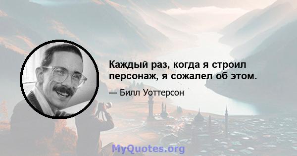 Каждый раз, когда я строил персонаж, я сожалел об этом.