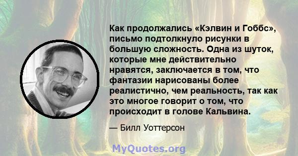 Как продолжались «Кэлвин и Гоббс», письмо подтолкнуло рисунки в большую сложность. Одна из шуток, которые мне действительно нравятся, заключается в том, что фантазии нарисованы более реалистично, чем реальность, так как 