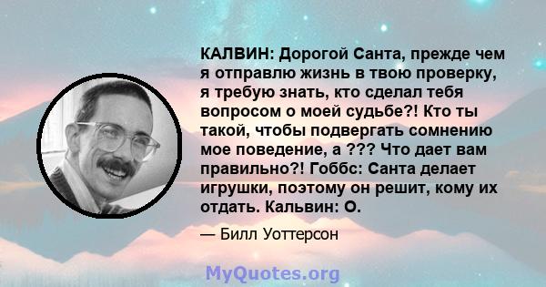 КАЛВИН: Дорогой Санта, прежде чем я отправлю жизнь в твою проверку, я требую знать, кто сделал тебя вопросом о моей судьбе?! Кто ты такой, чтобы подвергать сомнению мое поведение, а ??? Что дает вам правильно?! Гоббс: