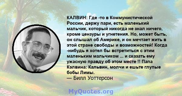 КАЛВИН: Где -то в Коммунистической России, держу пари, есть маленький мальчик, который никогда не знал ничего, кроме цензуры и угнетения. Но, может быть, он слышал об Америке, и он мечтает жить в этой стране свободы и