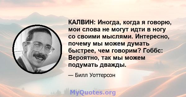 КАЛВИН: Иногда, когда я говорю, мои слова не могут идти в ногу со своими мыслями. Интересно, почему мы можем думать быстрее, чем говорим? Гоббс: Вероятно, так мы можем подумать дважды.