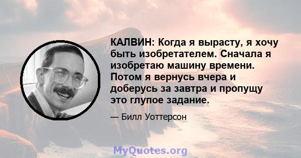 КАЛВИН: Когда я вырасту, я хочу быть изобретателем. Сначала я изобретаю машину времени. Потом я вернусь вчера и доберусь за завтра и пропущу это глупое задание.