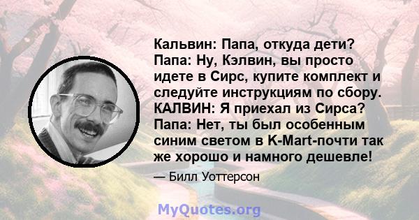 Кальвин: Папа, откуда дети? Папа: Ну, Кэлвин, вы просто идете в Сирс, купите комплект и следуйте инструкциям по сбору. КАЛВИН: Я приехал из Сирса? Папа: Нет, ты был особенным синим светом в K-Mart-почти так же хорошо и