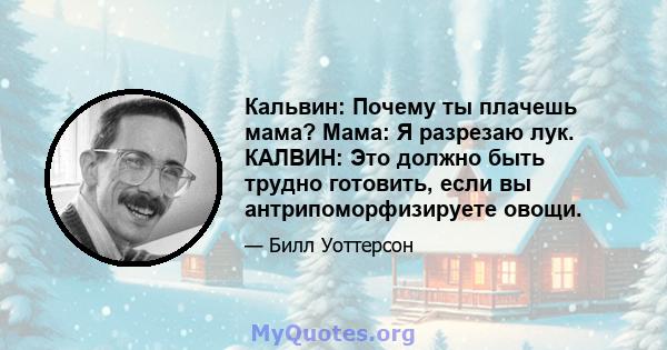 Кальвин: Почему ты плачешь мама? Мама: Я разрезаю лук. КАЛВИН: Это должно быть трудно готовить, если вы антрипоморфизируете овощи.