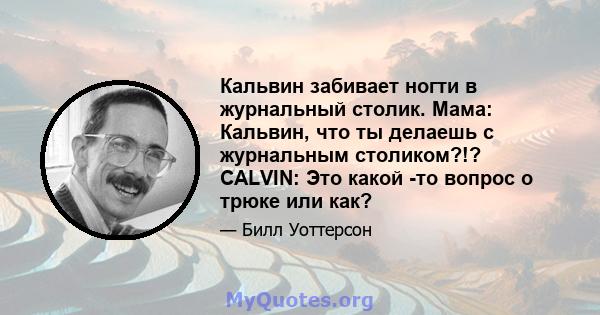 Кальвин забивает ногти в журнальный столик. Мама: Кальвин, что ты делаешь с журнальным столиком?!? CALVIN: Это какой -то вопрос о трюке или как?