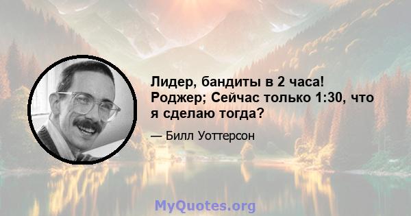 Лидер, бандиты в 2 часа! Роджер; Сейчас только 1:30, что я сделаю тогда?