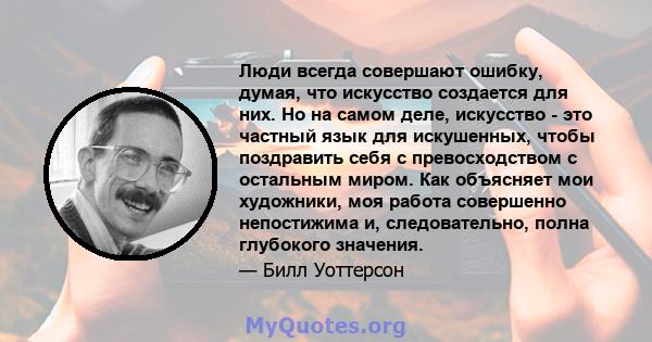 Люди всегда совершают ошибку, думая, что искусство создается для них. Но на самом деле, искусство - это частный язык для искушенных, чтобы поздравить себя с превосходством с остальным миром. Как объясняет мои художники, 