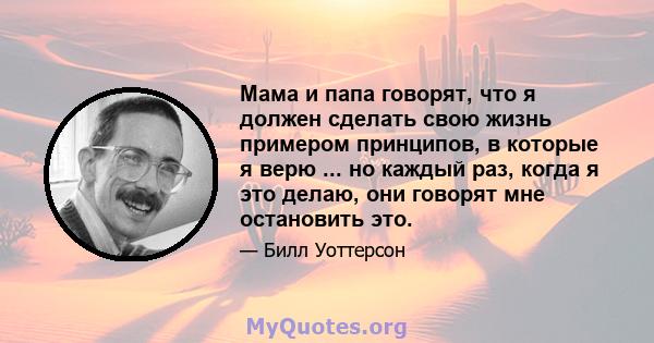 Мама и папа говорят, что я должен сделать свою жизнь примером принципов, в которые я верю ... но каждый раз, когда я это делаю, они говорят мне остановить это.