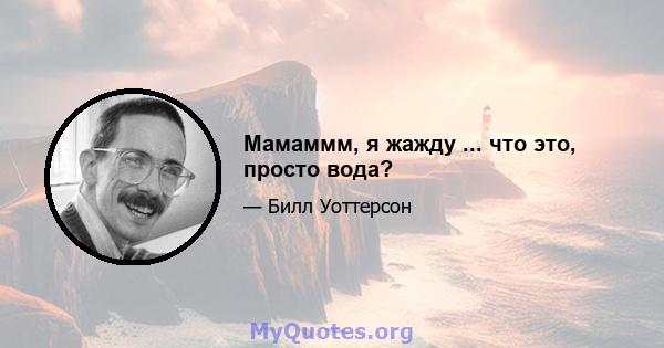 Мамаммм, я жажду ... что это, просто вода?