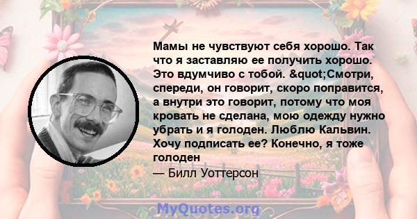 Мамы не чувствуют себя хорошо. Так что я заставляю ее получить хорошо. Это вдумчиво с тобой. "Смотри, спереди, он говорит, скоро поправится, а внутри это говорит, потому что моя кровать не сделана, мою одежду нужно 