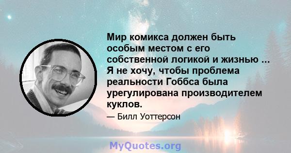 Мир комикса должен быть особым местом с его собственной логикой и жизнью ... Я не хочу, чтобы проблема реальности Гоббса была урегулирована производителем куклов.