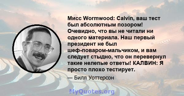 Мисс Wormwood: Calvin, ваш тест был абсолютным позором! Очевидно, что вы не читали ни одного материала. Наш первый президент не был шеф-поваром-мальчиком, и вам следует стыдно, что он перевернул такие нелепые ответы!