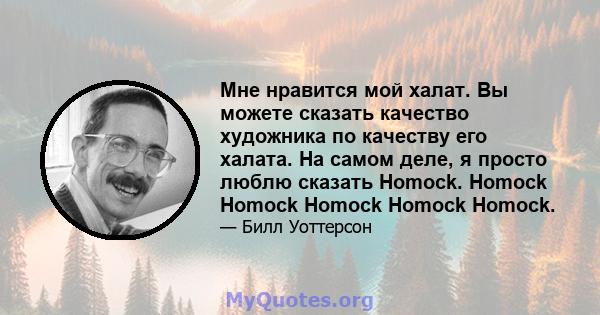 Мне нравится мой халат. Вы можете сказать качество художника по качеству его халата. На самом деле, я просто люблю сказать Homock. Homock Homock Homock Homock Homock.